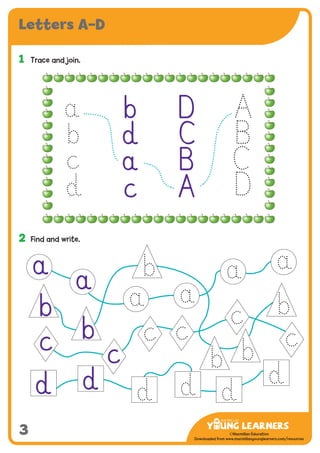 -------------------------------
CMYK Values:
C: 0
M: 91%
Y: 87%
K: 0
MYL Logo : Long & CMYK print version
** Note: Do not mix the colour options together. The logo should always appear either in
white with one of these four colours as a background, or, in one of these four colours on a
white background. ie. Do not put the red logo on a green background.
......................................................................................................................................................
......................................................................................................................................................
......................................................................................................................................................
Red Logo
-------------------------------
CMYK Values:
C: 0
M: 43%
Y: 99%
K: 0
......................................................................................................................................................
Orange Logo
-------------------------------
CMYK Values:
C: 66%
M: 0
Y: 100%
K: 0
Green Logo
©Macmillan Education
Downloaded from www.macmillanyounglearners.com/resources
3
Letters A–D
1	 Trace and join.
2	 Find and write.
b D
d C
B
c
a
A
d d
a
b
bc c
a
 