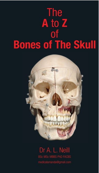 The
     A to Z
        of
Bones of The Skull




     Dr A. L. Neill
     BSc MSc MBBS PhD FACBS
     medicalamanda@gmail.com
 