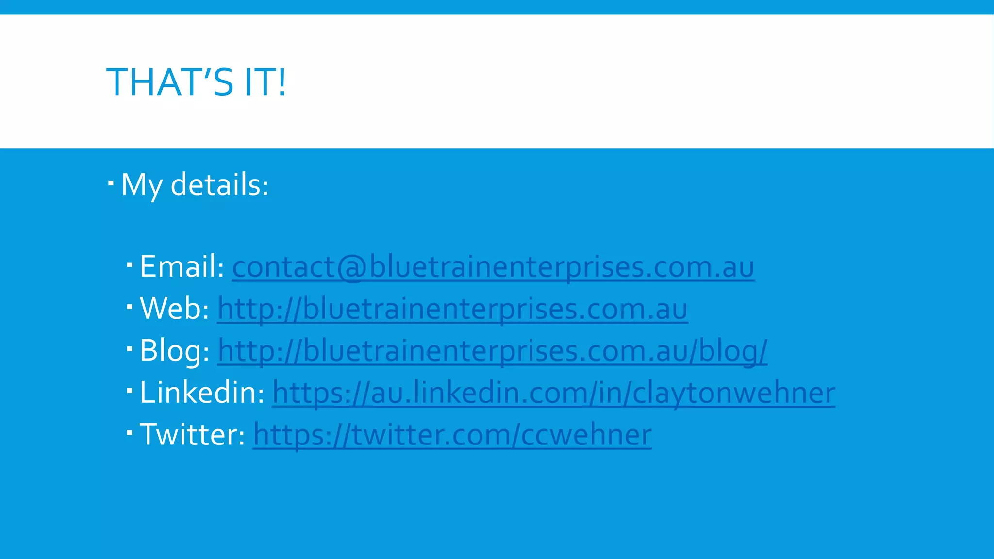 THAT’S IT!
My details:
Email: contact@bluetrainenterprises.com.au
Web: http://bluetrainenterprises.com.au
Blog: http://bluetrainenterprises.com.au/blog/
Linkedin: https://au.linkedin.com/in/claytonwehner
Twitter: https://twitter.com/ccwehner
 