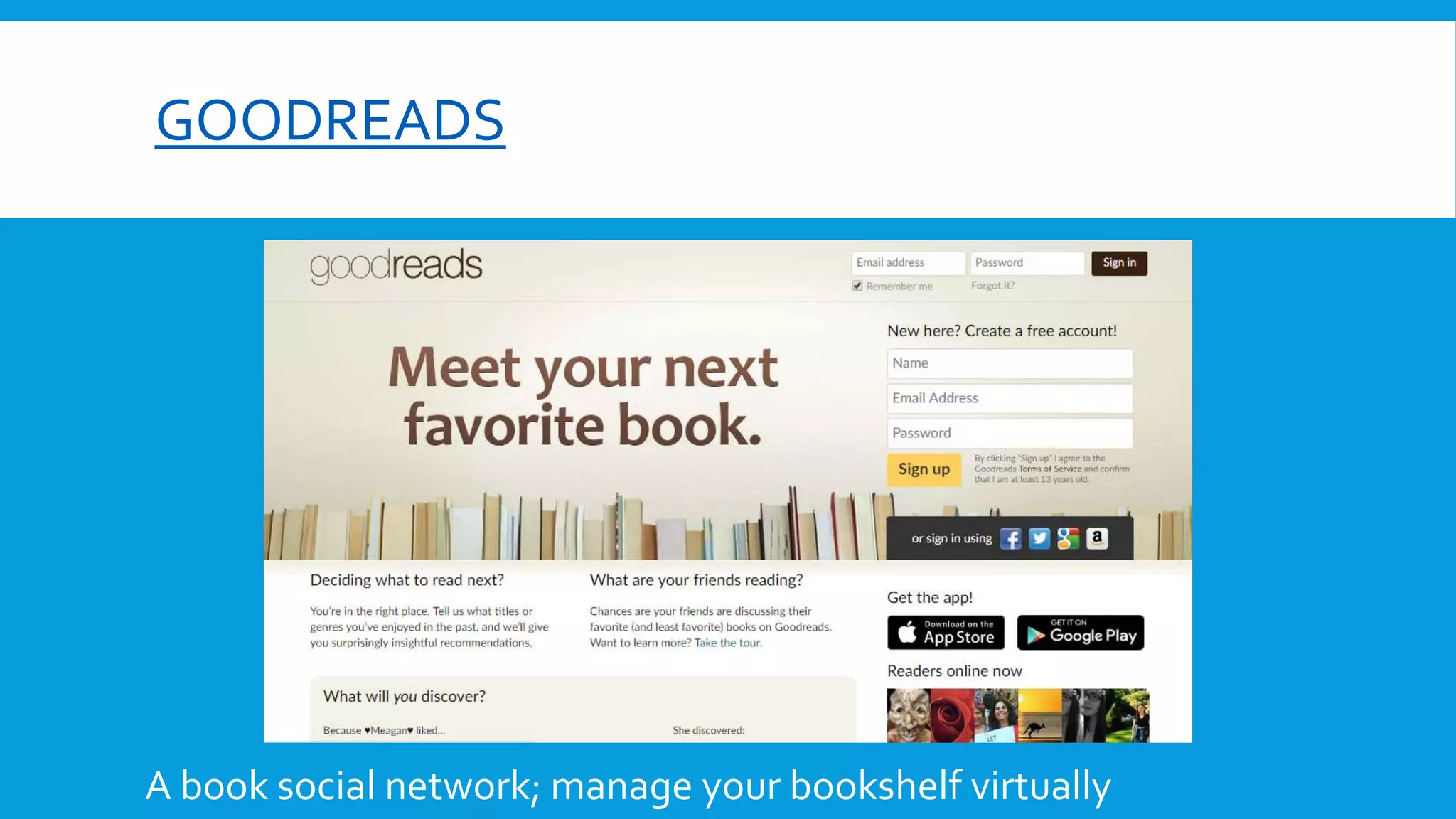 GOODREADS
A book social network; manage your bookshelf virtually
 