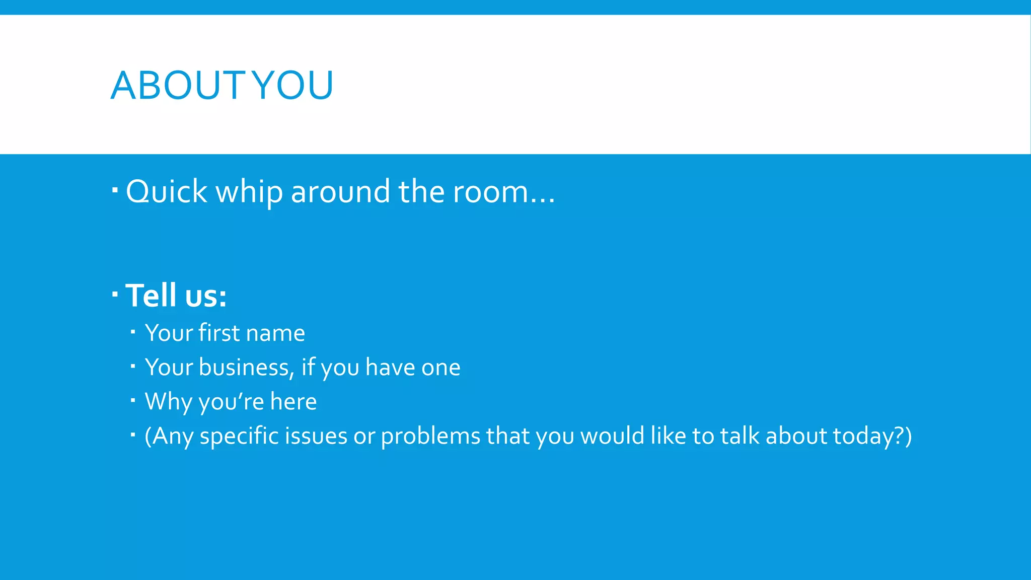ABOUTYOU
Quick whip around the room…
Tell us:
 Your first name
 Your business, if you have one
 Why you’re here
 (Any specific issues or problems that you would like to talk about today?)
 