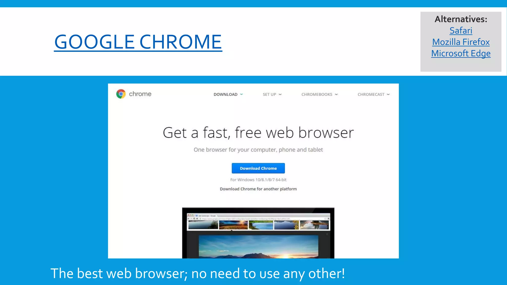 GOOGLE CHROME
The best web browser; no need to use any other!
Alternatives:
Safari
Mozilla Firefox
Microsoft Edge
 