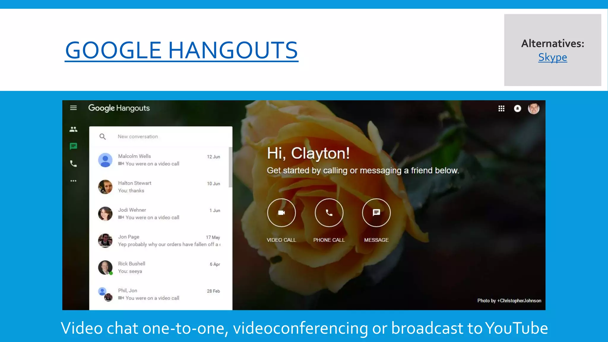 GOOGLE HANGOUTS
Video chat one-to-one, videoconferencing or broadcast toYouTube
Alternatives:
Skype
 
