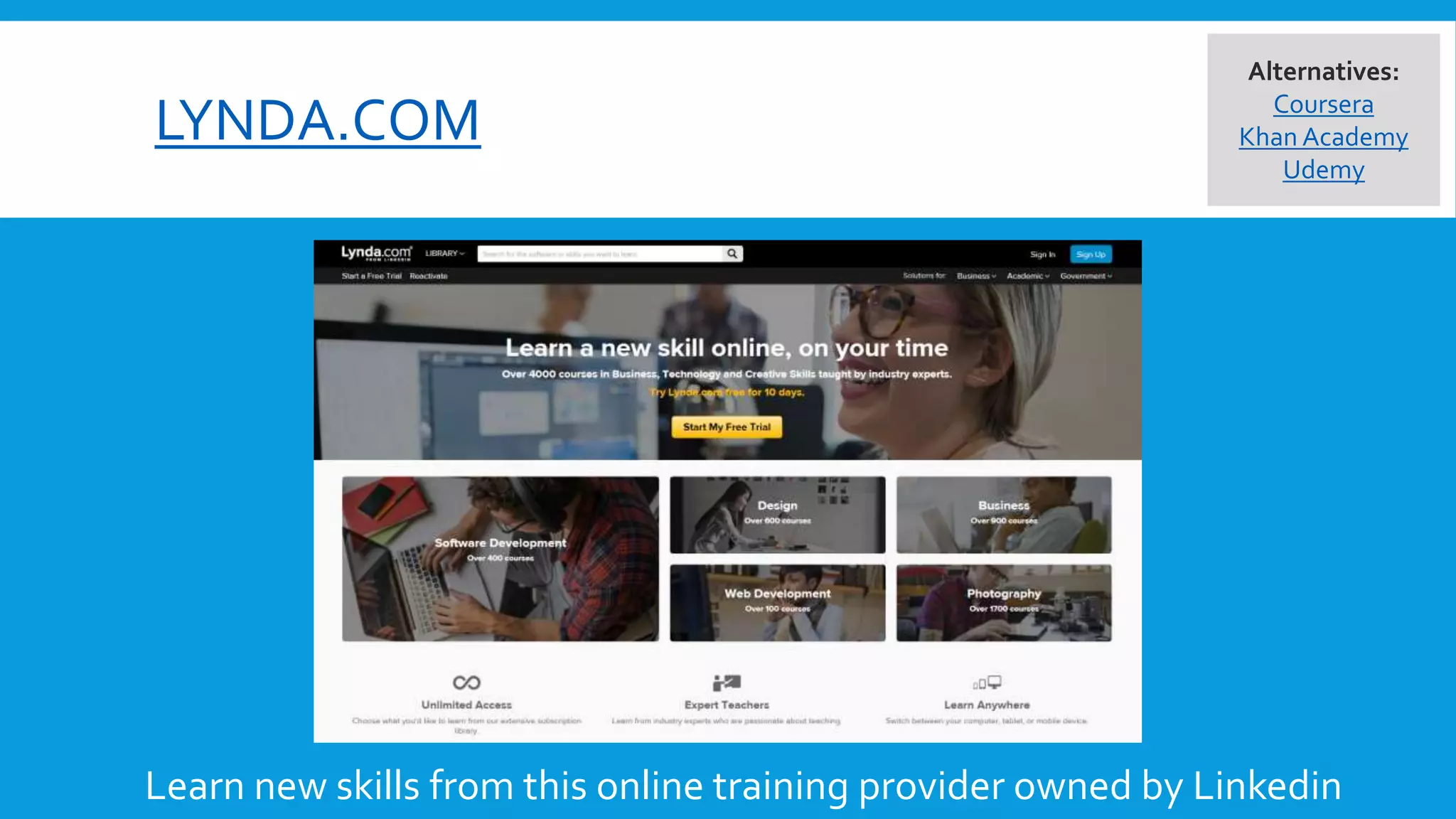 LYNDA.COM
Learn new skills from this online training provider owned by Linkedin
Alternatives:
Coursera
Khan Academy
Udemy
 