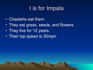 I is for Impala Cheetahs eat them. They eat grass, seeds, and flowers. They live for 12 years. Their top speed is 30mph. 
