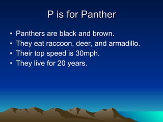 P is for Panther Panthers are black and brown. They eat raccoon, deer, and armadillo. Their top speed is 30mph. They live for 20 years. 
