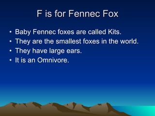 F is for Fennec Fox Baby Fennec foxes are called Kits. They are the smallest foxes in the world. They have large ears. It is an Omnivore.  