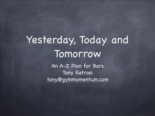 Yesterday, Today and
Tomorrow
An A-Z Plan for Bars

Tony Retrosi

tony@gymmomentum.com
 
