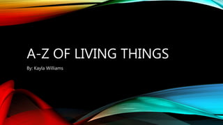 A-Z OF LIVING THINGS
By: Kayla Williams
 
