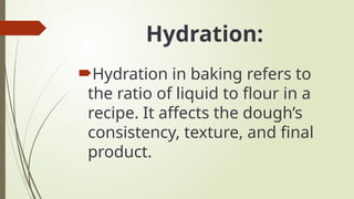 Hydration:
Hydration in baking refers to
the ratio of liquid to flour in a
recipe. It affects the dough’s
consistency, texture, and final
product.
 