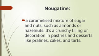 Nougatine:
a caramelised mixture of sugar
and nuts, such as almonds or
hazelnuts. It’s a crunchy filling or
decoration in pastries and desserts
like pralines, cakes, and tarts.
 
