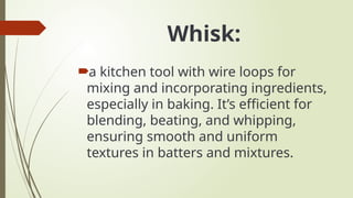 Whisk:
a kitchen tool with wire loops for
mixing and incorporating ingredients,
especially in baking. It’s efficient for
blending, beating, and whipping,
ensuring smooth and uniform
textures in batters and mixtures.
 