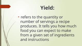 Yield:

refers to the quantity or
number of servings a recipe
produces. It tells you how much
food you can expect to make
from a given set of ingredients
and instructions
 