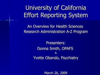 University of California Effort Reporting System An Overview for Health Sciences  Research Administration A-Z Program Presenters: Donna Smith, OPAFS  & Yvette Obando, Psychiatry March 26, 2009 