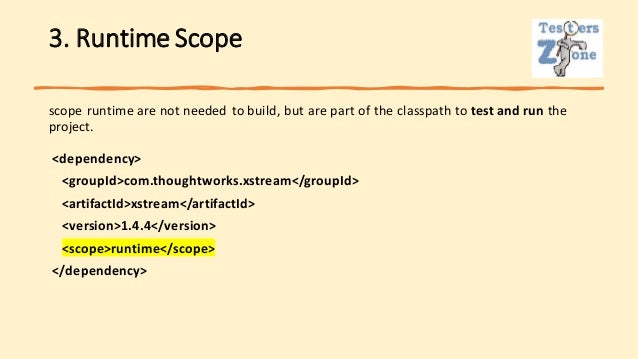 3. Runtime Scope
scope runtime are not needed to build, but are part of the classpath to test and run the
project.
<dependency>
<groupId>com.thoughtworks.xstream</groupId>
<artifactId>xstream</artifactId>
<version>1.4.4</version>
<scope>runtime</scope>
</dependency>
 