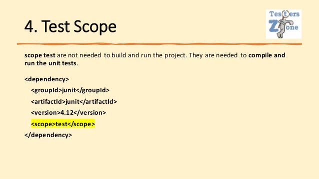 4. Test Scope
scope test are not needed to build and run the project. They are needed to compile and
run the unit tests.
<dependency>
<groupId>junit</groupId>
<artifactId>junit</artifactId>
<version>4.12</version>
<scope>test</scope>
</dependency>
 
