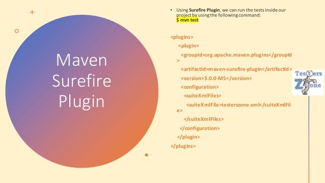Maven
Surefire
Plugin
<plugins>
<plugin>
<groupId>org.apache.maven.plugins</groupId
>
<artifactId>maven-surefire-plugin</artifactId>
<version>3.0.0-M5</version>
<configuration>
<suiteXmlFiles>
<suiteXmlFile>testerszone.xml</suiteXmlFil
e>
</suiteXmlFiles>
</configuration>
</plugin>
</plugins>
 