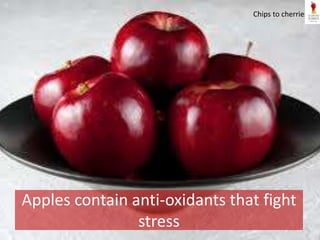 Apples contain anti-oxidants that fight
stress
Chips to cherries
 
