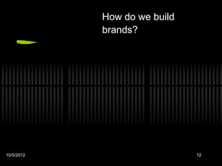How do we build
            brands?




10/5/2012                     12
 