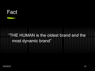 Fact



      “THE HUMAN is the oldest brand and the
        most dynamic brand”




10/5/2012                                  14
 