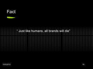 Fact



            “ Just like humans, all brands will die”




10/5/2012                                              16
 