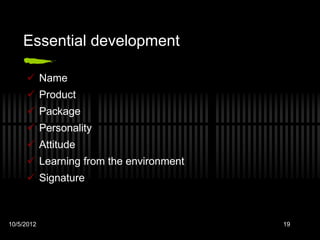 Essential development

      Name
      Product
      Package
      Personality
      Attitude
      Learning from the environment
      Signature



10/5/2012                              19
 