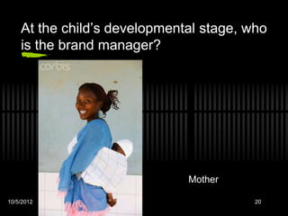 At the child’s developmental stage, who
    is the brand manager?




                              Mother

10/5/2012                                20
 