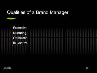 Qualities of a Brand Manager


        Protective
        Nurturing
        Optimistic
        In Control




10/5/2012                          21
 