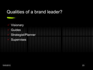 Qualities of a brand leader?

      Visionary
      Guides
      Strategist/Planner
      Supervises




10/5/2012                          23
 