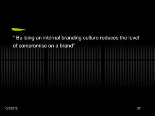 “ Building an internal branding culture reduces the level
     of compromise on a brand”




10/5/2012                                                    27
 