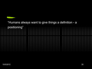 “Humans always want to give things a definition - a
     positioning”




10/5/2012                                                  35
 