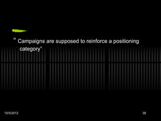 “ Campaigns are supposed to reinforce a positioning
            category”




10/5/2012                                                  38
 