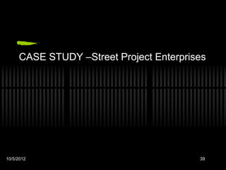 CASE STUDY –Street Project Enterprises




10/5/2012                                39
 