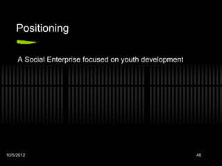 Positioning

     A Social Enterprise focused on youth development




10/5/2012                                               40
 