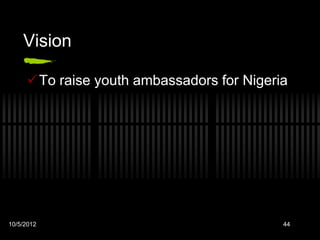 Vision

     To raise youth ambassadors for Nigeria




10/5/2012                                  44
 