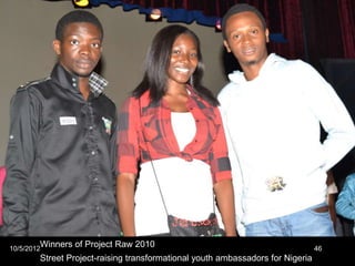 Winners of Project Raw 2010
10/5/2012                                                                       46
        Street Project-raising transformational youth ambassadors for Nigeria
 