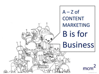 A – Z of
                                            CONTENT
                                            MARKETING
                                            B is for
                                            Business

mcm2, Nantwich, Cheshire - www.mcm2.co.uk
                                                    Confidential mcm2
 