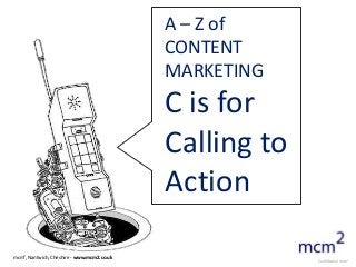 A – Z of
                                            CONTENT
                                            MARKETING
                                            C is for
                                            Calling to
                                            Action

mcm2, Nantwich, Cheshire - www.mcm2.co.uk
                                                         Confidential mcm2
 