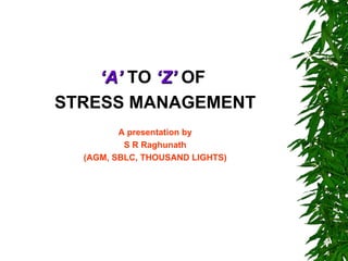 ‘A’ TO ‘Z’ OF
STRESS MANAGEMENT
         A presentation by
          S R Raghunath
  (AGM, SBLC, THOUSAND LIGHTS)
 