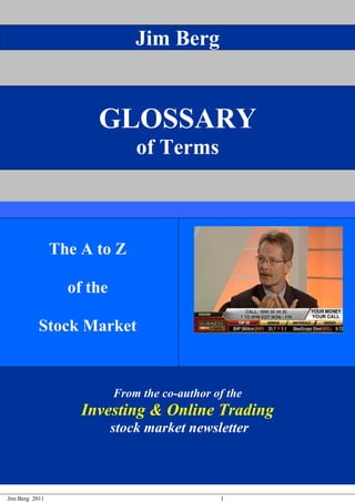 Jim Berg 2011 1
Jim Berg
GLOSSARY
of Terms
The A to Z
of the
Stock Market
From the co-author of the
Investing & Online Trading
stock market newsletter
 