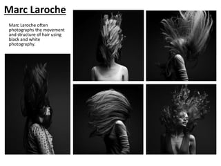 Marc Laroche
Marc Laroche often
photographs the movement
and structure of hair using
black and white
photography.
 