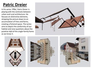 Patric Dreier
In his series ‘IffBe’, Patric Dreier is
playing with the contrasts between
urban and rural architecture. He
focuses on distinctive elements,
stripping the picture down to an
accumulation of lines and forms,
creating a fictional space. The series
aims to depict the conformity of our
habitat and raise questions about the
putative idyll of the single-family home
as we know it.
 