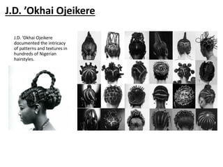 J.D. ’Okhai Ojeikere
J.D. ’Okhai Ojeikere
documented the intricacy
of patterns and textures in
hundreds of Nigerian
hairstyles.
 