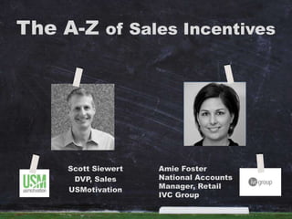 The A-Z of Sales Incentives 
Scott Siewert 
DVP, Sales 
USMotivation 
Amie Foster 
National Accounts 
Manager, Retail 
IVC Group 
 
