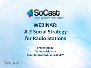 April 3, 2014
Presented by:
Vanessa Markov
Communications, SoCast SRM
WEBINAR:
A-Z Social Strategy
for Radio Stations
 