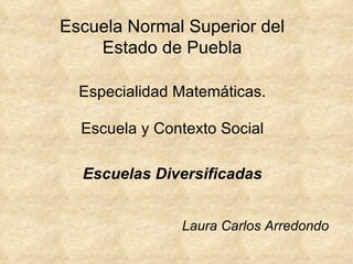 Escuela Normal Superior del 
Estado de Puebla 
Especialidad Matemáticas. 
Escuela y Contexto Social 
Escuelas Diversificadas 
Laura Carlos Arredondo 
 