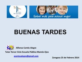 BUENAS TARDES
Alfonso Cortés Alegre

Tutor Tercer Ciclo Escuela Pública Mamés-Ejea
acortesalegre@gmail.com

Zaragoza 25 de Febrero 2014

 