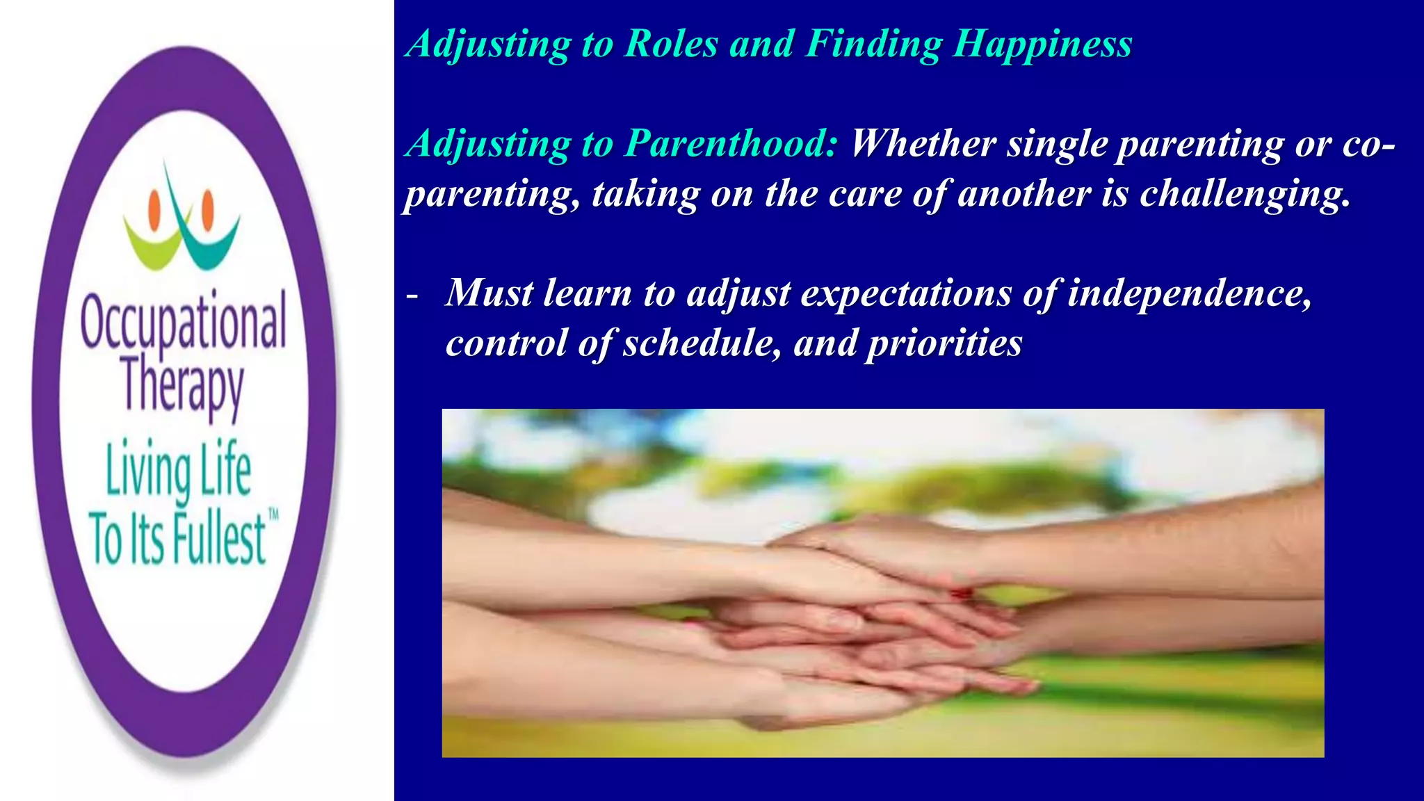 Adjusting to Roles and Finding Happiness
Adjusting to Parenthood: Whether single parenting or co-
parenting, taking on the care of another is challenging.
- Must learn to adjust expectations of independence,
control of schedule, and priorities
 