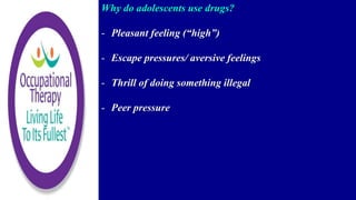 Why do adolescents use drugs?
- Pleasant feeling (“high”)
- Escape pressures/ aversive feelings
- Thrill of doing something illegal
- Peer pressure
 