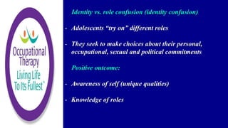Identity vs. role confusion (identity confusion)
- Adolescents “try on” different roles
- They seek to make choices about their personal,
occupational, sexual and political commitments
Positive outcome:
- Awareness of self (unique qualities)
- Knowledge of roles
 